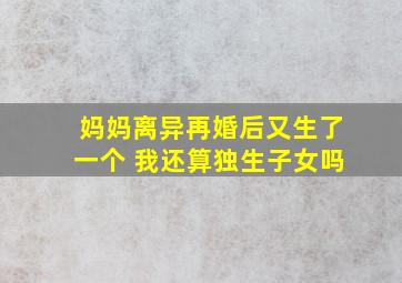 妈妈离异再婚后又生了一个 我还算独生子女吗